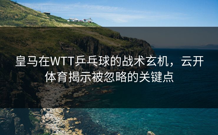 皇马在WTT乒乓球的战术玄机，云开体育揭示被忽略的关键点