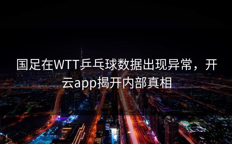 国足在WTT乒乓球数据出现异常，开云app揭开内部真相