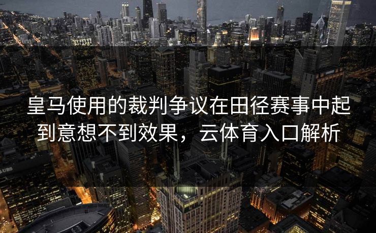 皇马使用的裁判争议在田径赛事中起到意想不到效果，云体育入口解析