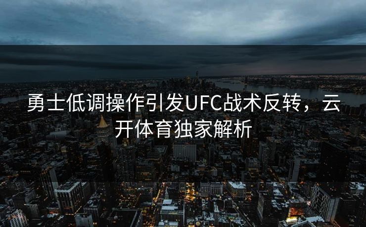 勇士低调操作引发UFC战术反转，云开体育独家解析