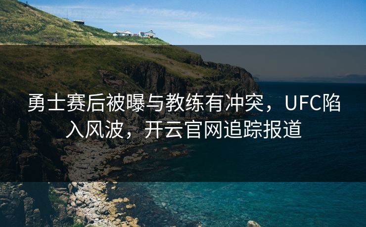 勇士赛后被曝与教练有冲突，UFC陷入风波，开云官网追踪报道