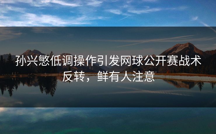 孙兴慜低调操作引发网球公开赛战术反转，鲜有人注意
