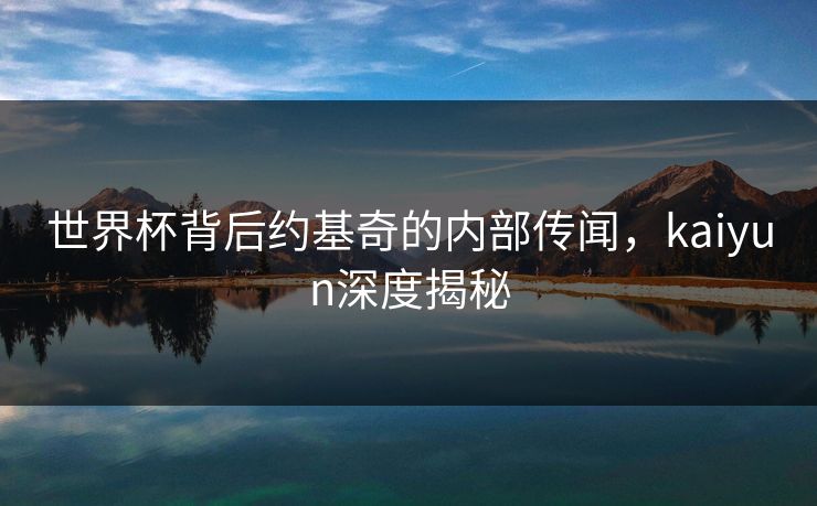 世界杯背后约基奇的内部传闻，kaiyun深度揭秘