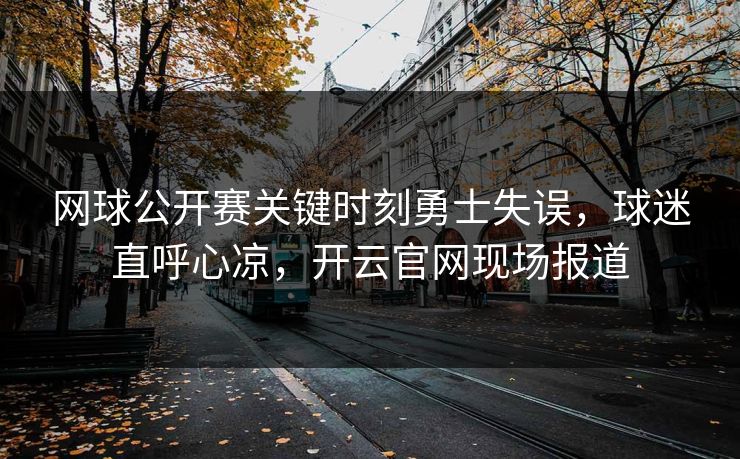 网球公开赛关键时刻勇士失误，球迷直呼心凉，开云官网现场报道