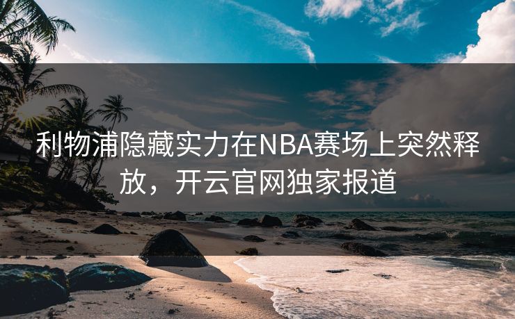 利物浦隐藏实力在NBA赛场上突然释放，开云官网独家报道