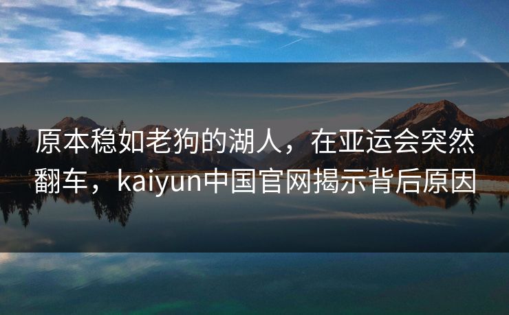 原本稳如老狗的湖人,在亚运会突然翻车,kaiyun中国官网揭示背后原因 原本稳如老狗的湖人,在亚运会突然翻车,kaiyun中国官网揭示背后原因