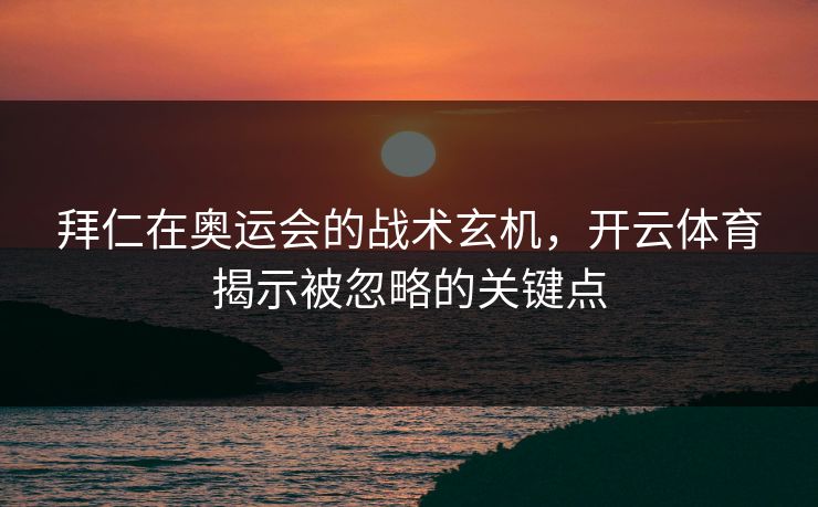 拜仁在奥运会的战术玄机，开云体育揭示被忽略的关键点