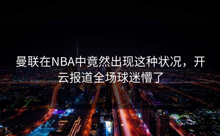 曼联在NBA中竟然出现这种状况，开云报道全场球迷懵了