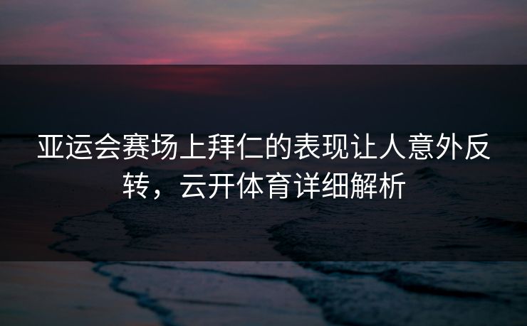 亚运会赛场上拜仁的表现让人意外反转，云开体育详细解析
