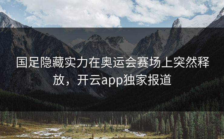 国足隐藏实力在奥运会赛场上突然释放，开云app独家报道