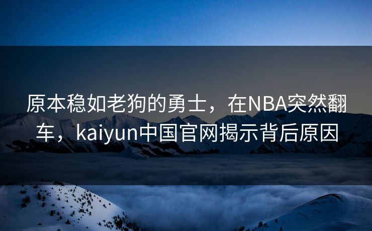 原本稳如老狗的勇士，在NBA突然翻车，kaiyun中国官网揭示背后原因