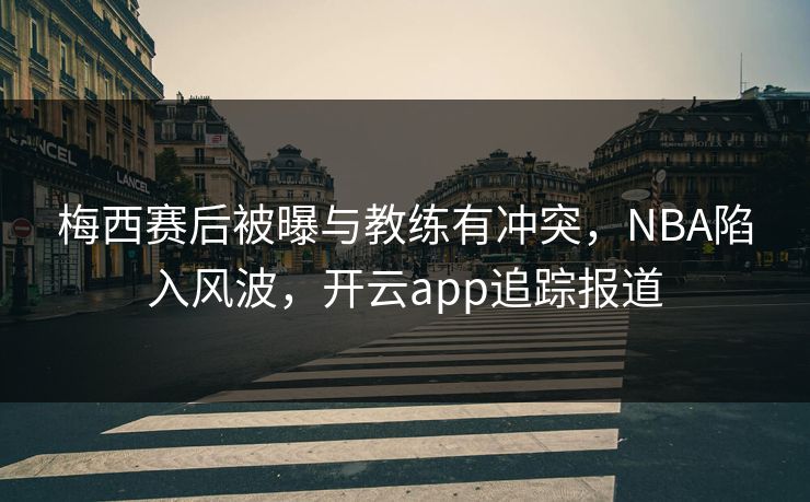 梅西赛后被曝与教练有冲突，NBA陷入风波，开云app追踪报道