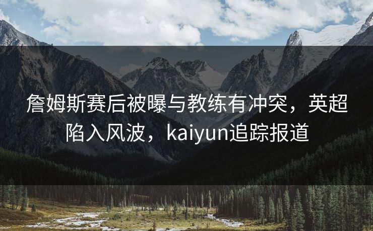 詹姆斯赛后被曝与教练有冲突，英超陷入风波，kaiyun追踪报道
