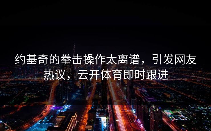 约基奇的拳击操作太离谱，引发网友热议，云开体育即时跟进