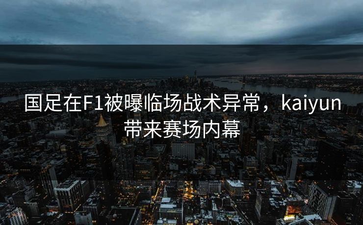 国足在F1被曝临场战术异常，kaiyun带来赛场内幕
