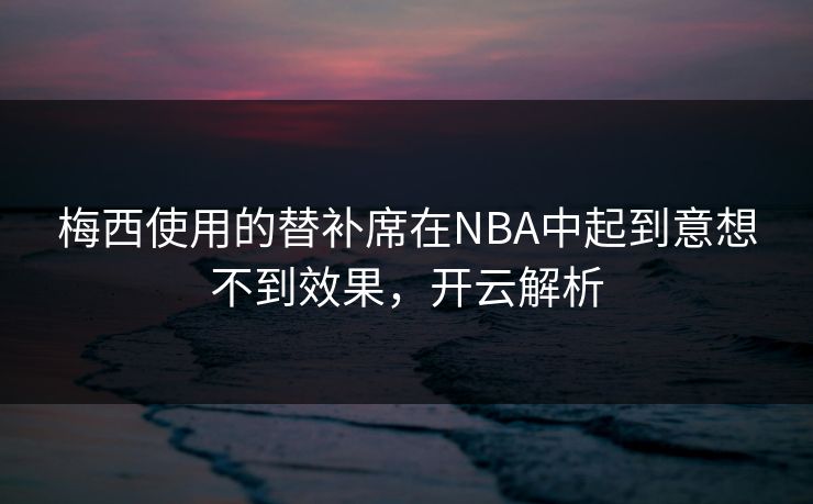 梅西使用的替补席在NBA中起到意想不到效果，开云解析