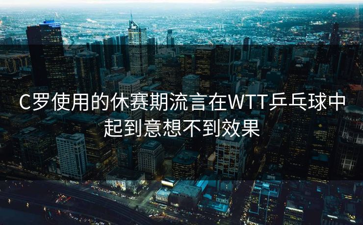 C罗使用的休赛期流言在WTT乒乓球中起到意想不到效果