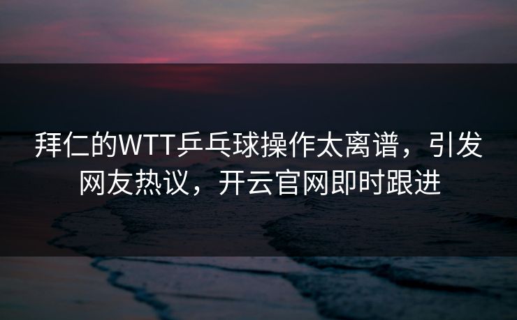 拜仁的WTT乒乓球操作太离谱，引发网友热议，开云官网即时跟进
