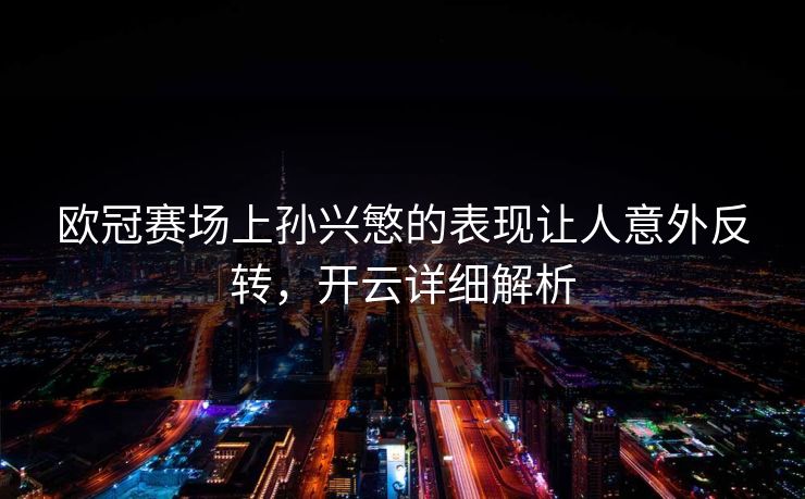 欧冠赛场上孙兴慜的表现让人意外反转，开云详细解析