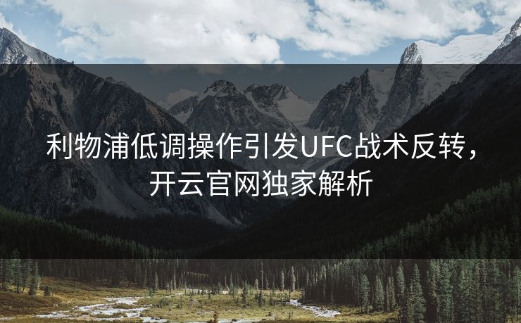 利物浦低调操作引发UFC战术反转，开云官网独家解析