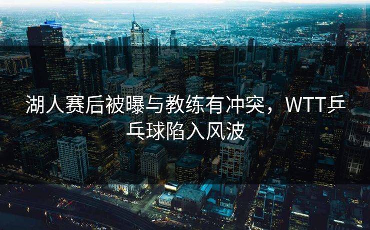 湖人赛后被曝与教练有冲突，WTT乒乓球陷入风波