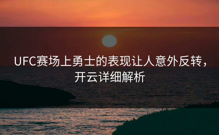 UFC赛场上勇士的表现让人意外反转，开云详细解析