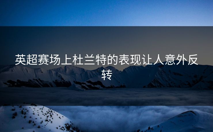 英超赛场上杜兰特的表现让人意外反转