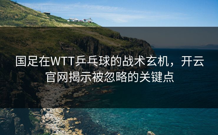 国足在WTT乒乓球的战术玄机，开云官网揭示被忽略的关键点