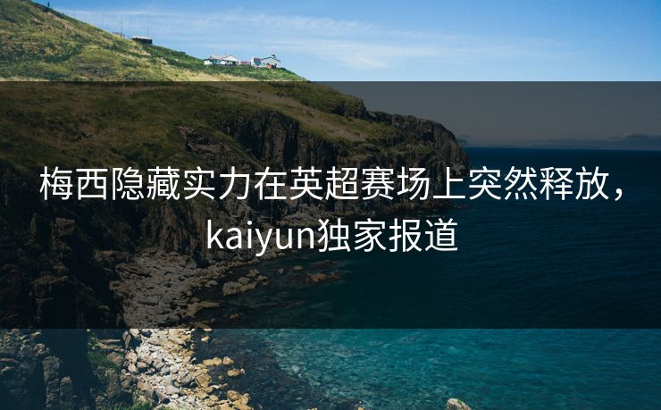 梅西隐藏实力在英超赛场上突然释放，kaiyun独家报道