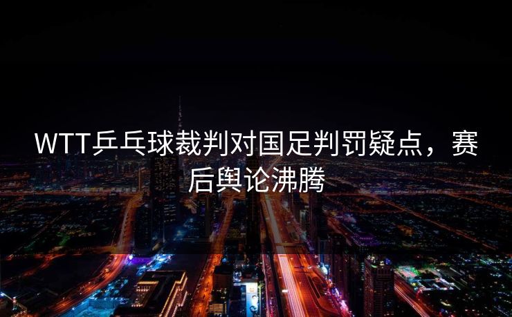 WTT乒乓球裁判对国足判罚疑点，赛后舆论沸腾