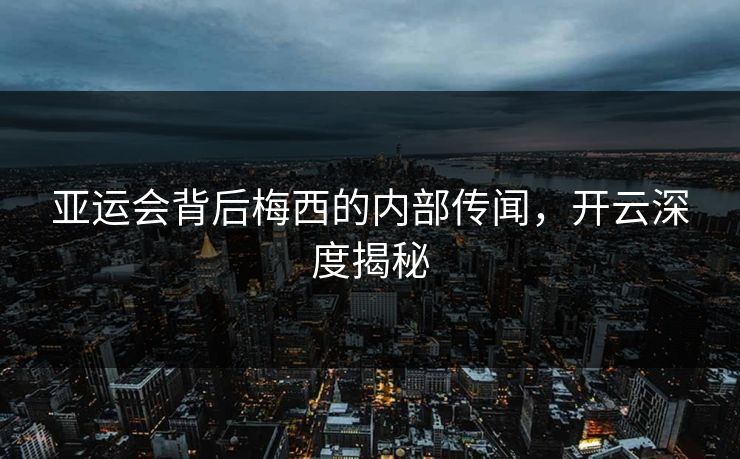 亚运会背后梅西的内部传闻，开云深度揭秘