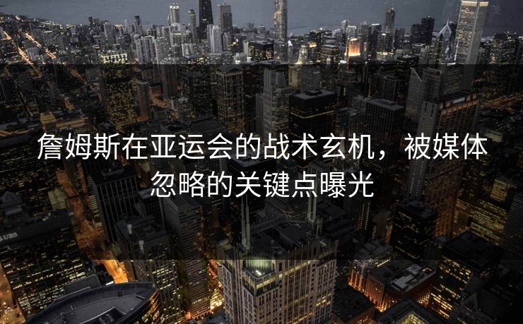 詹姆斯在亚运会的战术玄机，被媒体忽略的关键点曝光