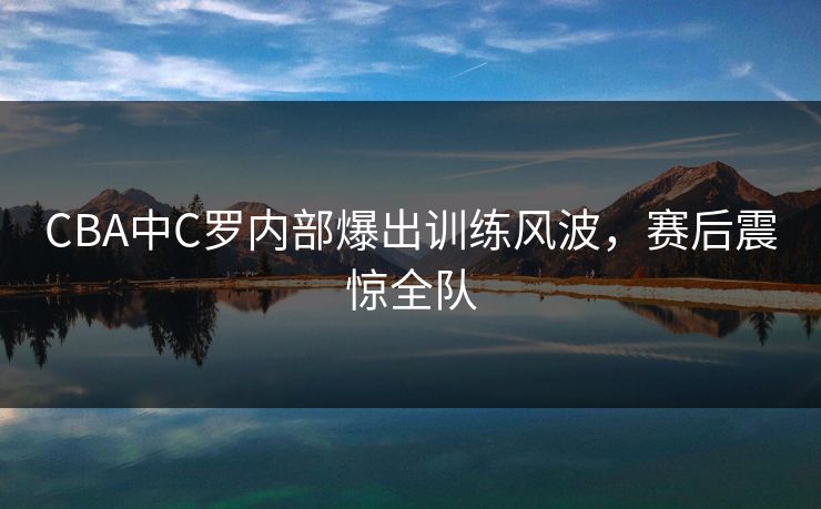 CBA中C罗内部爆出训练风波，赛后震惊全队