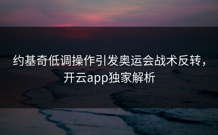 约基奇低调操作引发奥运会战术反转，开云app独家解析
