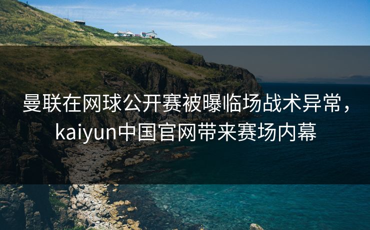 曼联在网球公开赛被曝临场战术异常，kaiyun中国官网带来赛场内幕