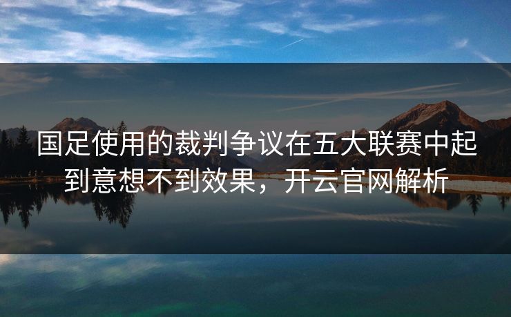 国足使用的裁判争议在五大联赛中起到意想不到效果，开云官网解析