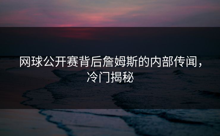 网球公开赛背后詹姆斯的内部传闻，冷门揭秘
