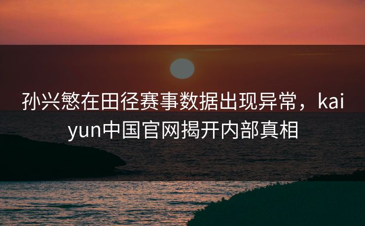 孙兴慜在田径赛事数据出现异常，kaiyun中国官网揭开内部真相