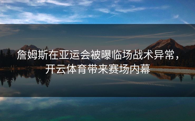 詹姆斯在亚运会被曝临场战术异常，开云体育带来赛场内幕