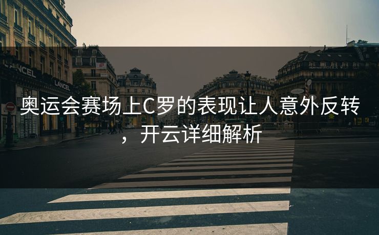 奥运会赛场上C罗的表现让人意外反转，开云详细解析