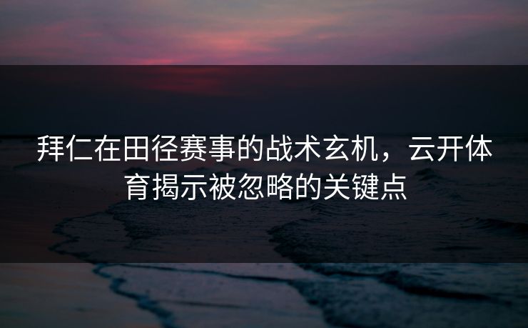 拜仁在田径赛事的战术玄机，云开体育揭示被忽略的关键点