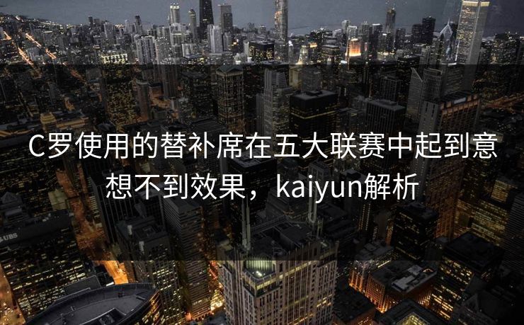 C罗使用的替补席在五大联赛中起到意想不到效果，kaiyun解析