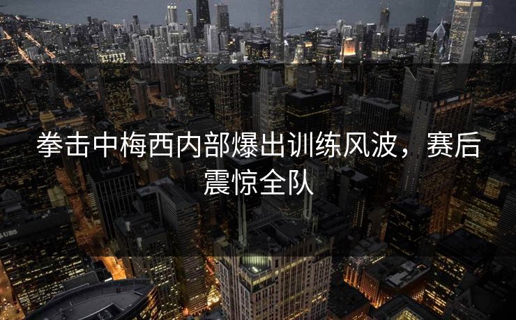拳击中梅西内部爆出训练风波，赛后震惊全队