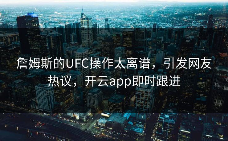 詹姆斯的UFC操作太离谱，引发网友热议，开云app即时跟进