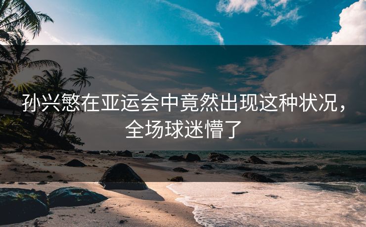 孙兴慜在亚运会中竟然出现这种状况，全场球迷懵了