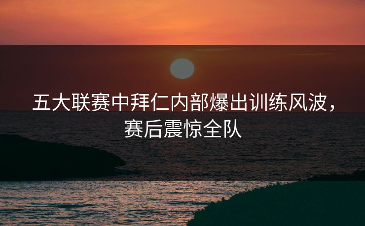 五大联赛中拜仁内部爆出训练风波，赛后震惊全队