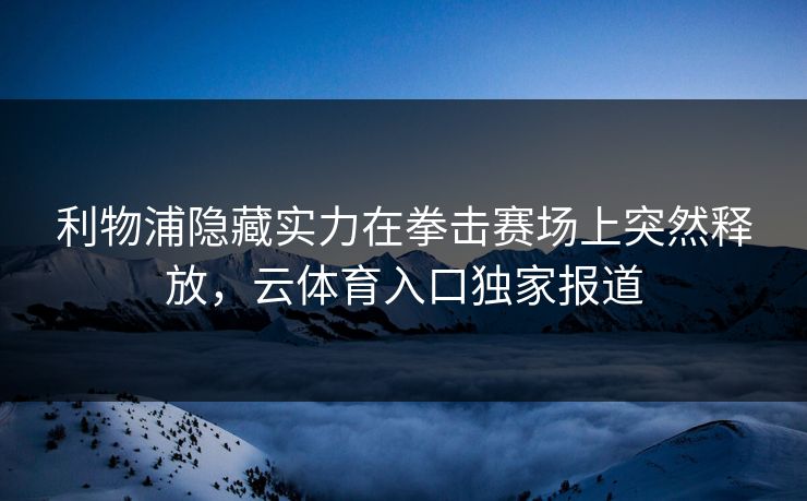 利物浦隐藏实力在拳击赛场上突然释放，云体育入口独家报道