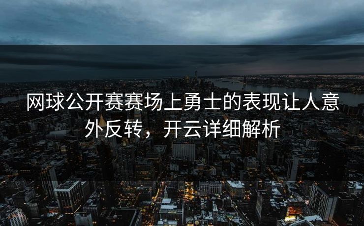 网球公开赛赛场上勇士的表现让人意外反转，开云详细解析