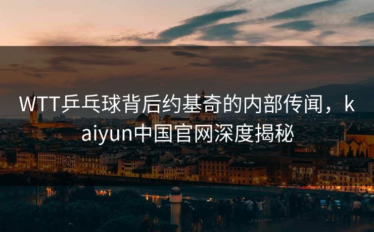 WTT乒乓球背后约基奇的内部传闻，kaiyun中国官网深度揭秘