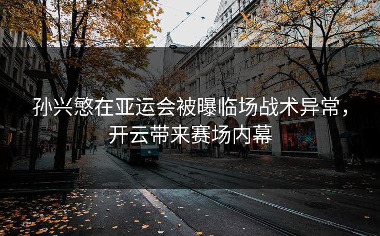 孙兴慜在亚运会被曝临场战术异常，开云带来赛场内幕